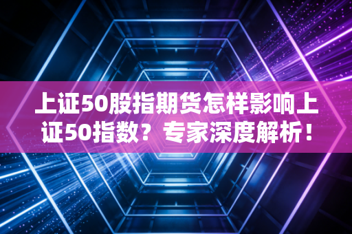 上证50股指期货怎样影响上证50指数？专家深度解析！