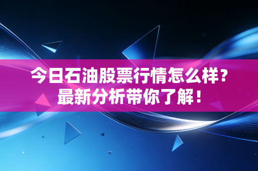 今日石油股票行情怎么样？最新分析带你了解！