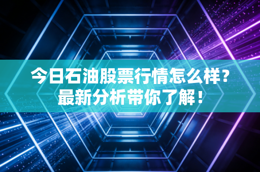 今日石油股票行情怎么样？最新分析带你了解！