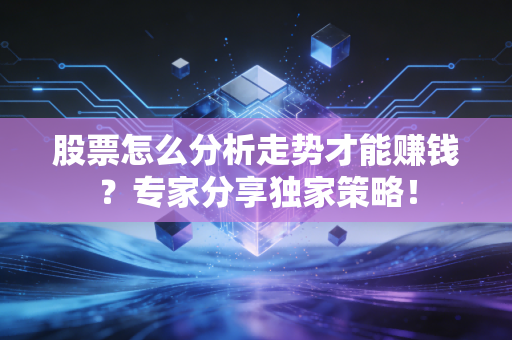 股票怎么分析走势才能赚钱？专家分享独家策略！