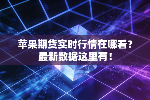 苹果期货实时行情在哪看？最新数据这里有！