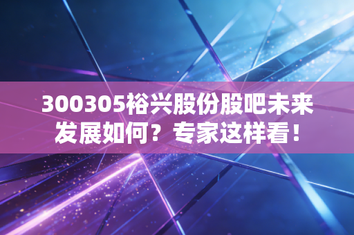 300305裕兴股份股吧未来发展如何？专家这样看！