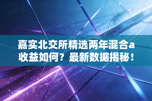 嘉实北交所精选两年混合a收益如何?最新数据揭秘!
