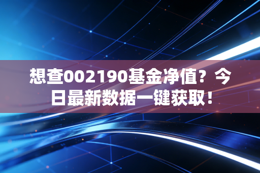 想查002190基金净值？今日最新数据一键获取！
