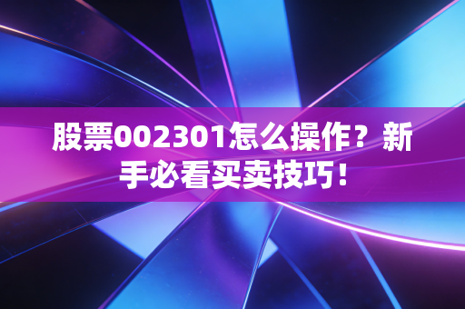 股票002301怎么操作？新手必看买卖技巧！