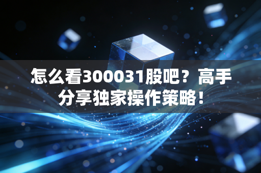 怎么看300031股吧？高手分享独家操作策略！
