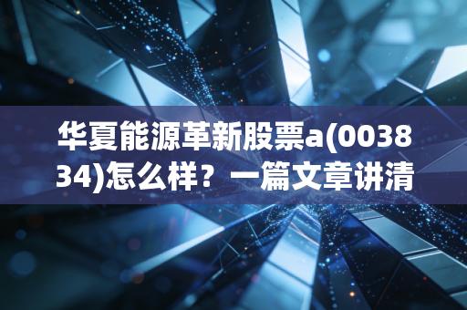 华夏能源革新股票a(003834)怎么样?一篇文章讲清楚!