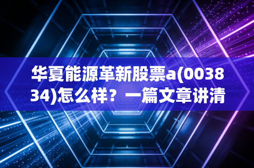 华夏能源革新股票a(003834)怎么样?一篇文章讲清楚!