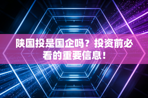陕国投是国企吗？投资前必看的重要信息！