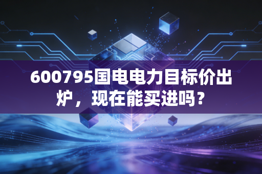 600795国电电力目标价出炉，现在能买进吗？