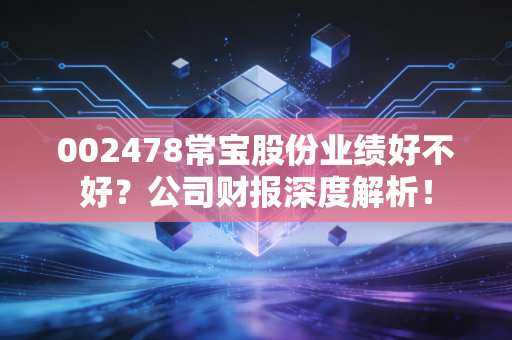 002478常宝股份业绩好不好?公司财报深度解析!