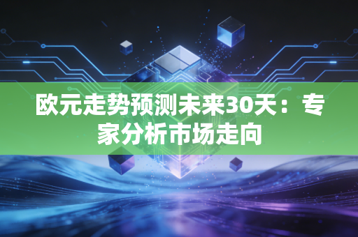欧元走势预测未来30天：专家分析市场走向