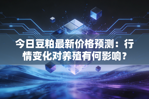 今日豆粕最新价格预测:行情变化对养殖有何影响?