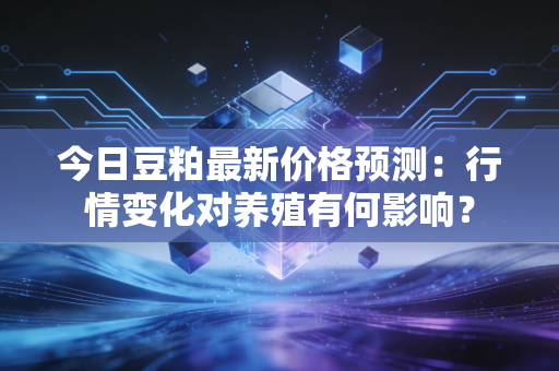 今日豆粕最新价格预测:行情变化对养殖有何影响?