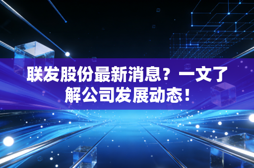联发股份最新消息？一文了解公司发展动态！