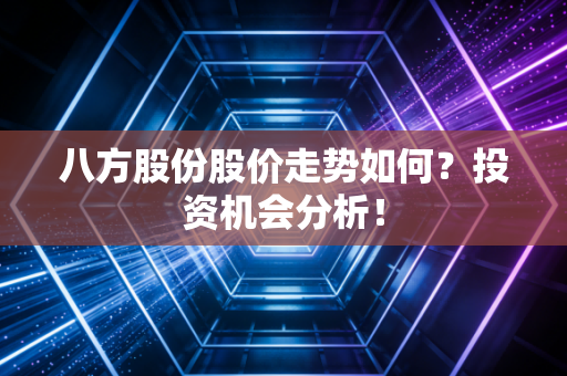 八方股份股价走势如何？投资机会分析！