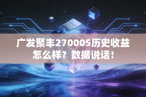 广发聚丰270005历史收益怎么样？数据说话！