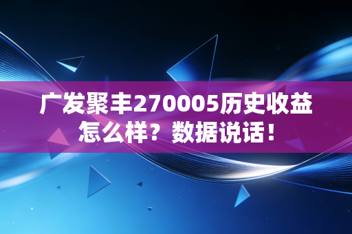 广发聚丰270005历史收益怎么样？数据说话！