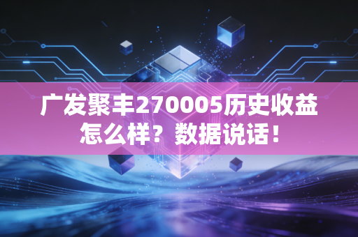 广发聚丰270005历史收益怎么样？数据说话！