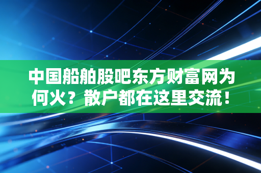 中国船舶股吧东方财富网为何火？散户都在这里交流！