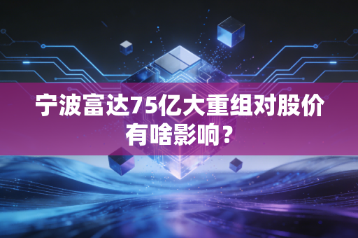 宁波富达75亿大重组对股价有啥影响？