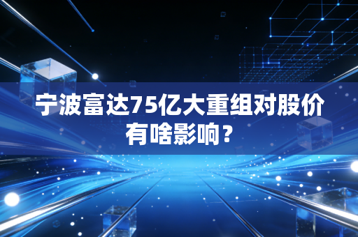宁波富达75亿大重组对股价有啥影响？