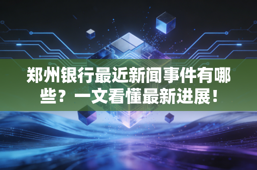 郑州银行最近新闻事件有哪些?一文看懂最新进展!