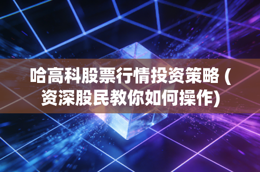 哈高科股票行情投资策略 (资深股民教你如何操作)