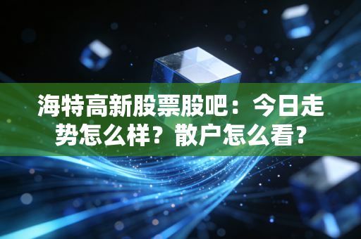 海特高新股票股吧：今日走势怎么样？散户怎么看？