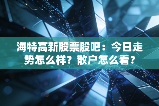 海特高新股票股吧：今日走势怎么样？散户怎么看？