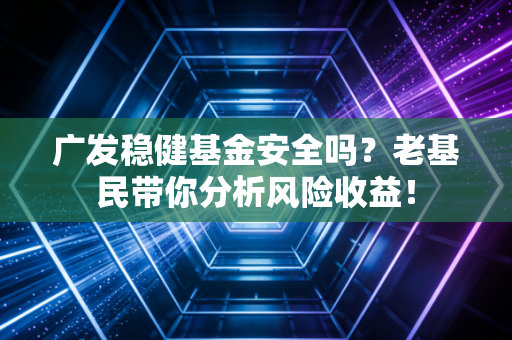 广发稳健基金安全吗？老基民带你分析风险收益！