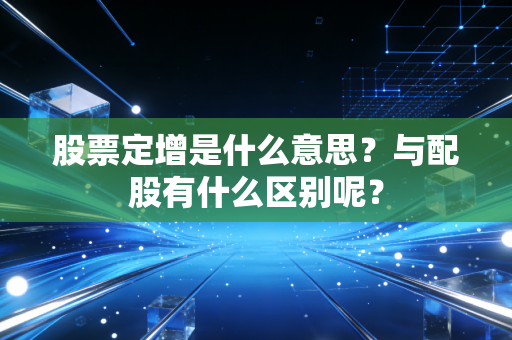 股票定增是什么意思？与配股有什么区别呢？
