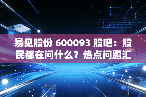 易见股份 600093 股吧：股民都在问什么？热点问题汇总！
