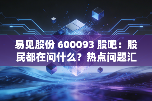易见股份 600093 股吧：股民都在问什么？热点问题汇总！