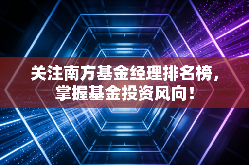 关注南方基金经理排名榜，掌握基金投资风向！