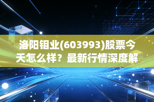 洛阳钼业(603993)股票今天怎么样？最新行情深度解读！