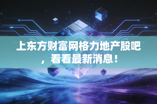 上东方财富网格力地产股吧，看看最新消息！