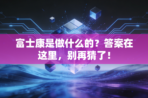 富士康是做什么的？答案在这里，别再猜了！