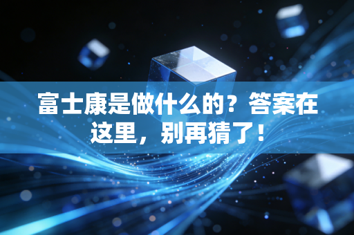 富士康是做什么的？答案在这里，别再猜了！