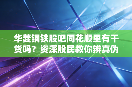 华菱钢铁股吧同花顺里有干货吗？资深股民教你辨真伪！