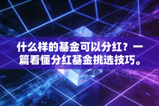 什么样的基金可以分红?一篇看懂分红基金挑选技巧。