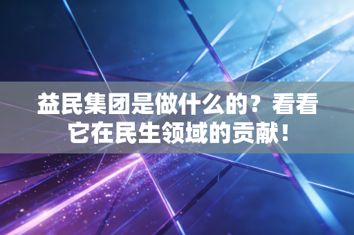 益民集团是做什么的？看看它在民生领域的贡献！