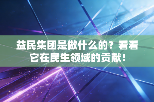 益民集团是做什么的？看看它在民生领域的贡献！