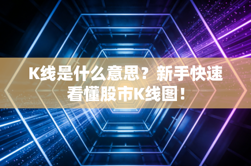 K线是什么意思？新手快速看懂股市K线图！