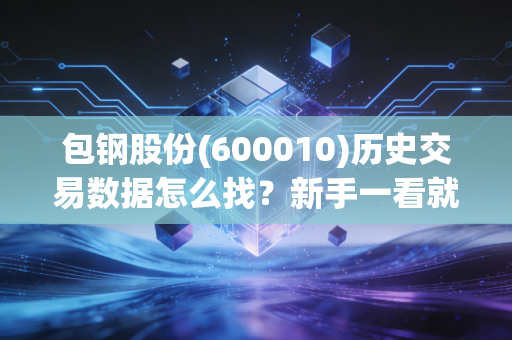 包钢股份(600010)历史交易数据怎么找？新手一看就会！