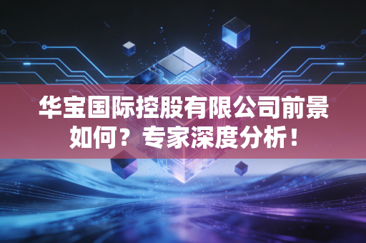 华宝国际控股有限公司前景如何?专家深度分析!