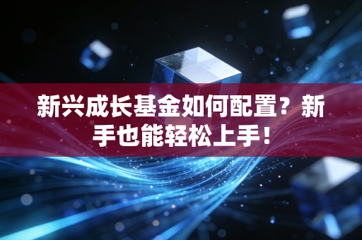 新兴成长基金如何配置?新手也能轻松上手!