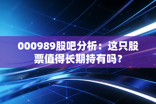 000989股吧分析：这只股票值得长期持有吗？