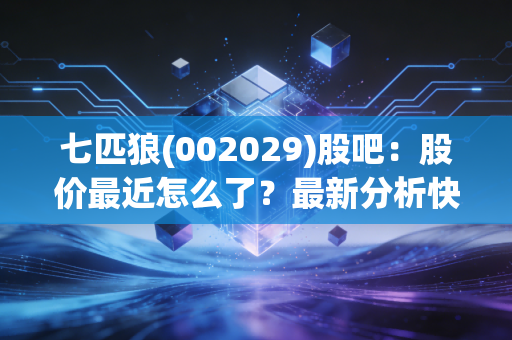 七匹狼(002029)股吧:股价最近怎么了?最新分析快来看!