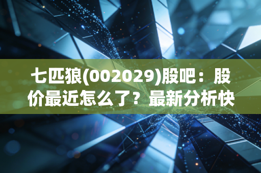 七匹狼(002029)股吧:股价最近怎么了?最新分析快来看!